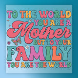 a colorful and playful text that reads "To the world you are a mother but to your family you are the world".