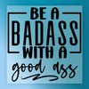 Be A Badass With A Good Ass Quote - Heat Press Ready - InkMerge DTF Transfer