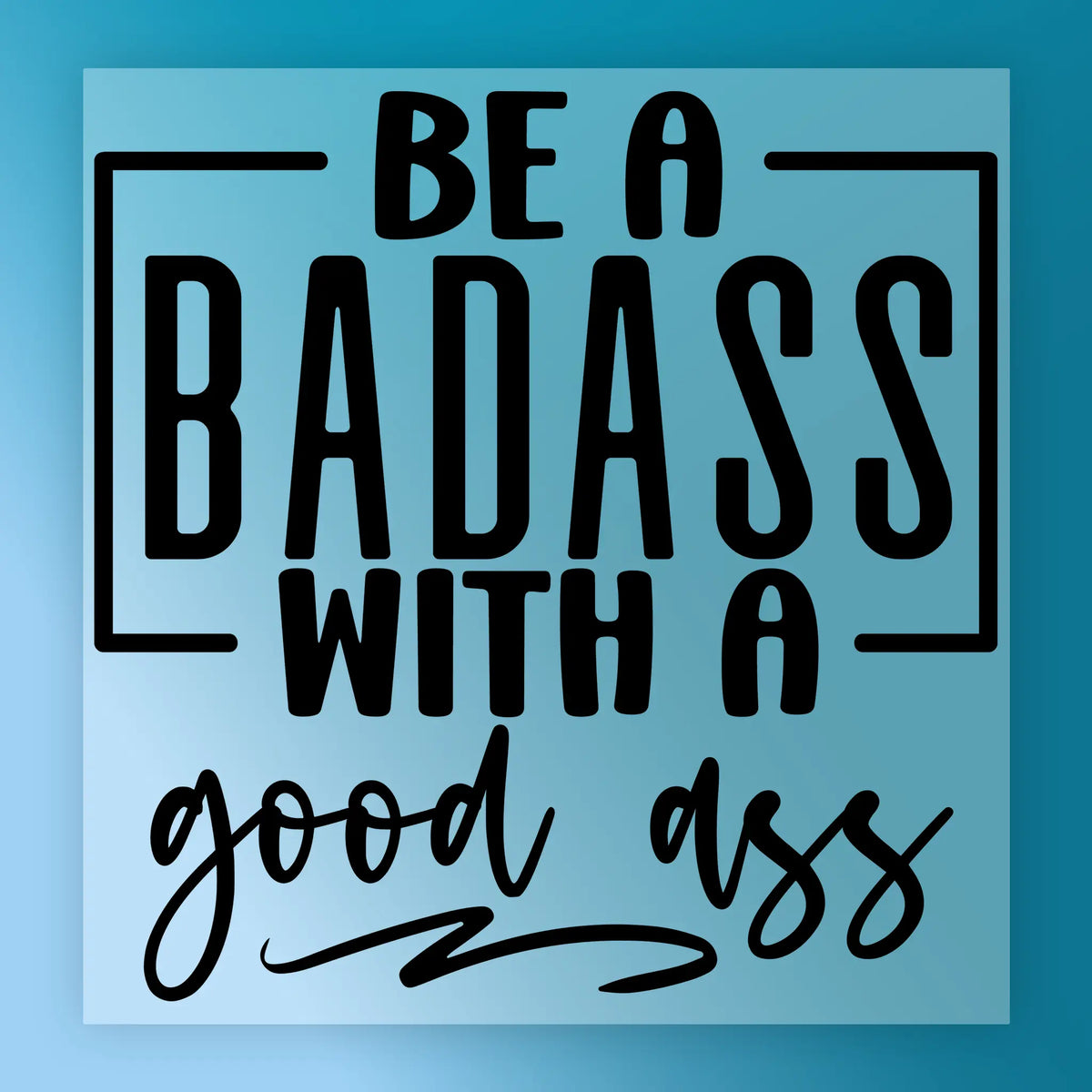 Be A Badass With A Good Ass Quote - Heat Press Ready